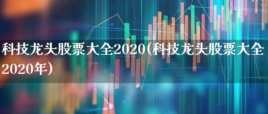科技龙头股票大全2020(科技龙头股票大全2020年)_https://www.wanyuyiyao.com_科创板_第1张