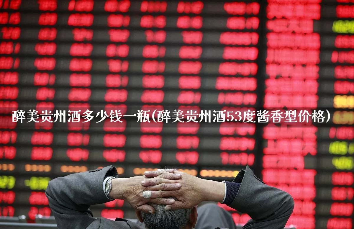 醉美贵州酒多少钱一瓶(醉美贵州酒53度酱香型价格)_https://www.wanyuyiyao.com_北交所_第1张