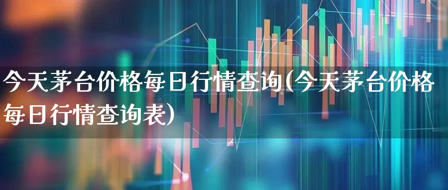 今天茅台价格每日行情查询(今天茅台价格每日行情查询表)_https://www.wanyuyiyao.com_上交所_第1张