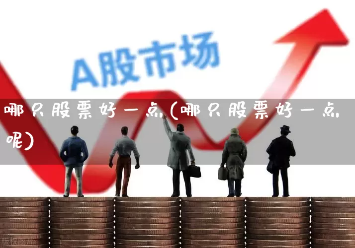 哪只股票好一点(哪只股票好一点呢)_https://www.wanyuyiyao.com_创业板_第1张