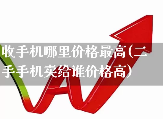 收手机哪里价格最高(二手手机卖给谁价格高)_https://www.wanyuyiyao.com_上交所_第1张