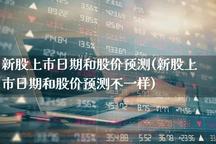 新股上市日期和股价预测(新股上市日期和股价预测不一样)_https://www.wanyuyiyao.com_北交所_第1张