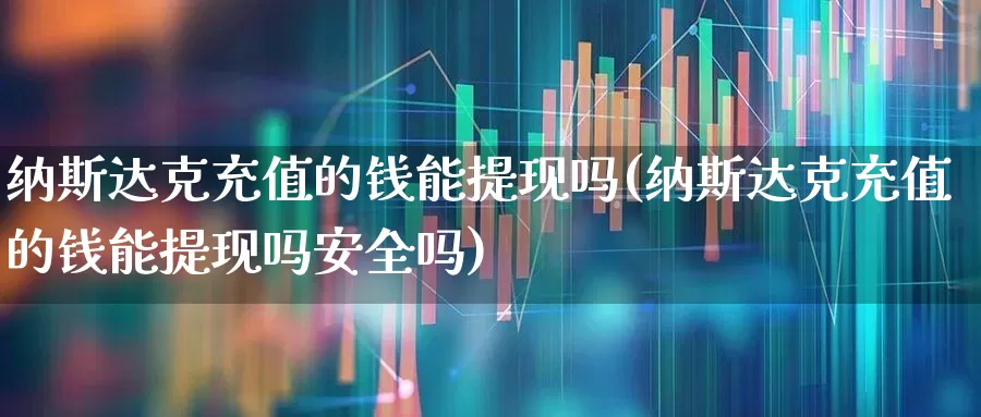 纳斯达克充值的钱能提现吗(纳斯达克充值的钱能提现吗安全吗)_https://www.wanyuyiyao.com_创业板_第1张