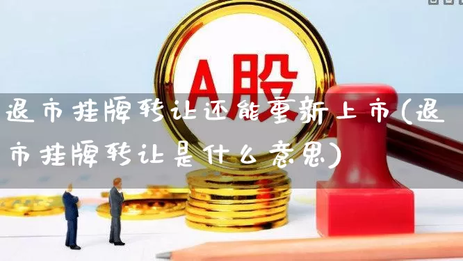 退市挂牌转让还能重新上市(退市挂牌转让是什么意思)_https://www.wanyuyiyao.com_创业板_第1张