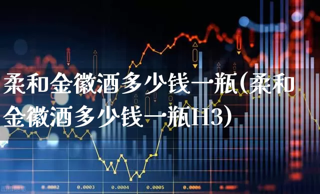 柔和金徽酒多少钱一瓶(柔和金徽酒多少钱一瓶H3)_https://www.wanyuyiyao.com_北交所_第1张