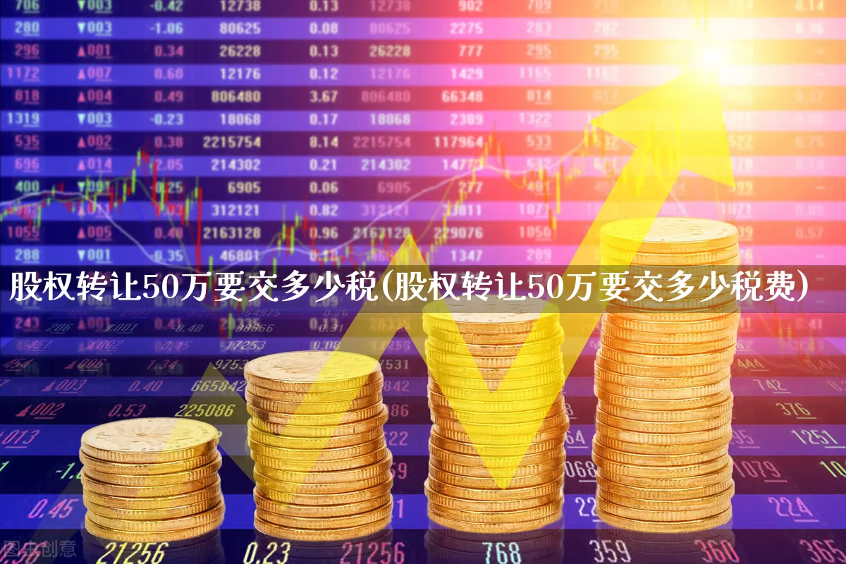 股权转让50万要交多少税(股权转让50万要交多少税费)_https://www.wanyuyiyao.com_深交所_第1张