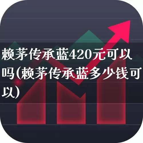 赖茅传承蓝420元可以吗(赖茅传承蓝多少钱可以)_https://www.wanyuyiyao.com_北交所_第1张