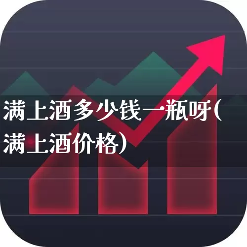 满上酒多少钱一瓶呀(满上酒价格)_https://www.wanyuyiyao.com_创业板_第1张
