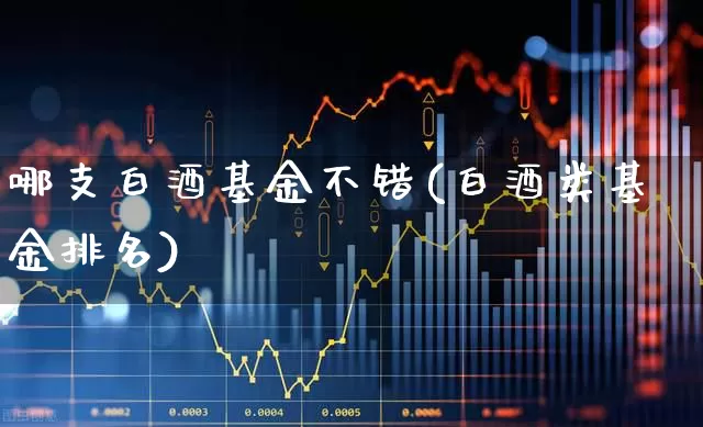 哪支白酒基金不错(白酒类基金排名)_https://www.wanyuyiyao.com_上交所_第1张