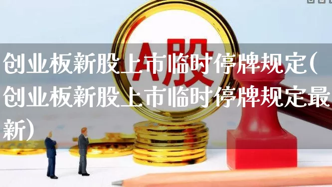 创业板新股上市临时停牌规定(创业板新股上市临时停牌规定最新)_https://www.wanyuyiyao.com_深交所_第1张