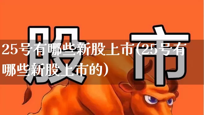 25号有哪些新股上市(25号有哪些新股上市的)_https://www.wanyuyiyao.com_北交所_第1张