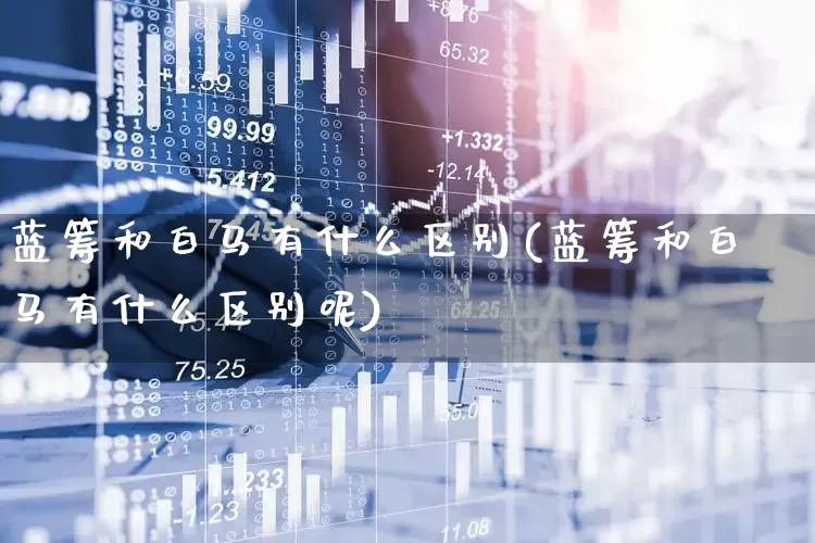 蓝筹和白马有什么区别(蓝筹和白马有什么区别呢)_https://www.wanyuyiyao.com_科创板_第1张