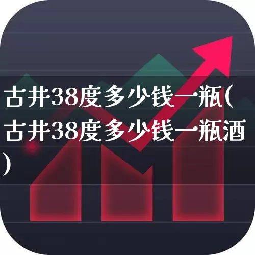 古井38度多少钱一瓶(古井38度多少钱一瓶酒)_https://www.wanyuyiyao.com_创业板_第1张