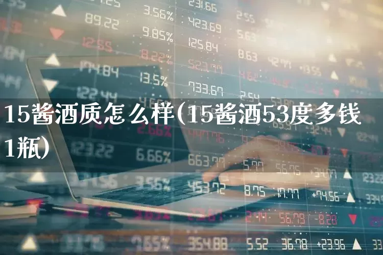 15酱酒质怎么样(15酱酒53度多钱1瓶)_https://www.wanyuyiyao.com_创业板_第1张