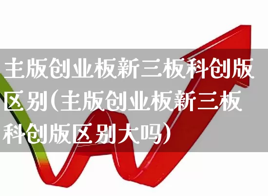 主版创业板新三板科创版区别(主版创业板新三板科创版区别大吗)_https://www.wanyuyiyao.com_深交所_第1张
