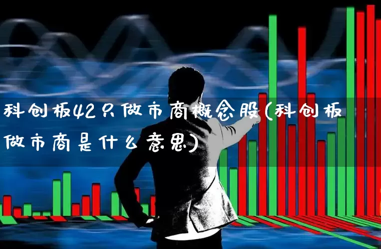 科创板42只做市商概念股(科创板做市商是什么意思)_https://www.wanyuyiyao.com_创业板_第1张
