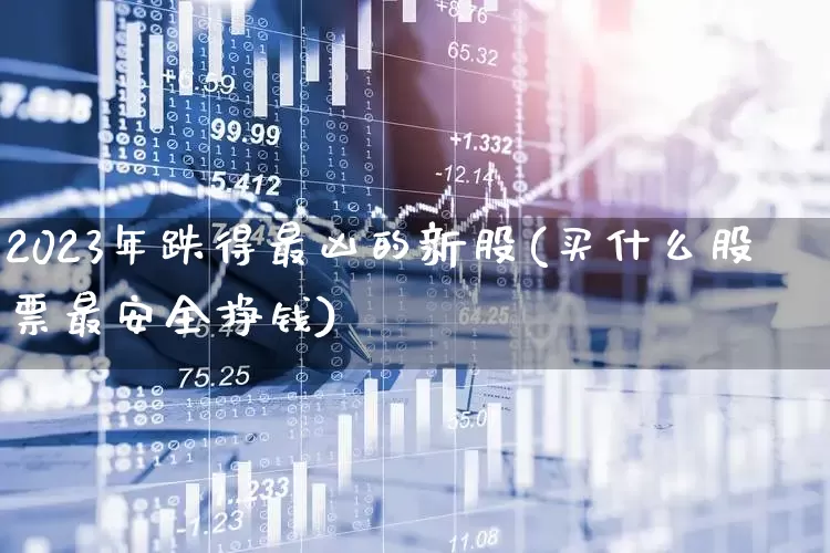 2023年跌得最凶的新股(买什么股票最安全挣钱)_https://www.wanyuyiyao.com_深交所_第1张