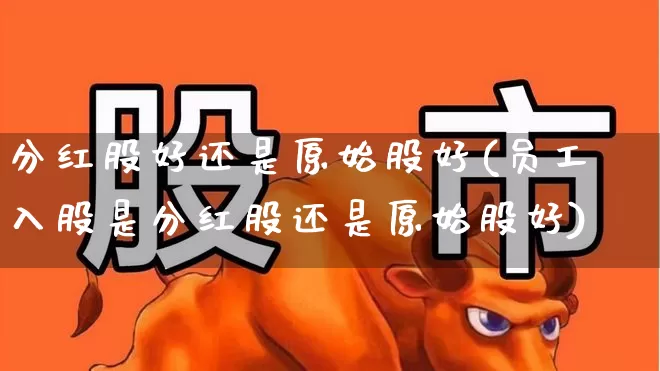 分红股好还是原始股好(员工入股是分红股还是原始股好)_https://www.wanyuyiyao.com_科创板_第1张