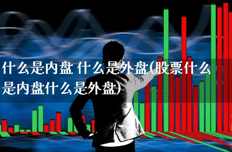 什么是内盘 什么是外盘(股票什么是内盘什么是外盘)_https://www.wanyuyiyao.com_创业板_第1张