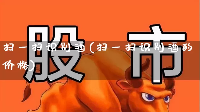扫一扫识别酒(扫一扫识别酒的价格)_https://www.wanyuyiyao.com_科创板_第1张