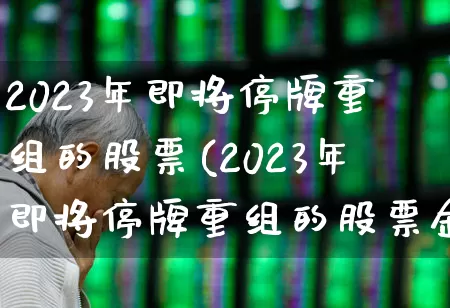 2023年即将停牌重组的股票(2023年即将停牌重组的股票金证股份)_https://www.wanyuyiyao.com_创业板_第1张