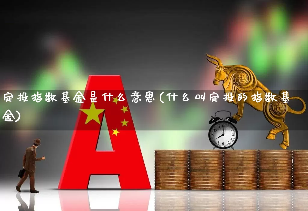 定投指数基金是什么意思(什么叫定投的指数基金)_https://www.wanyuyiyao.com_上交所_第1张