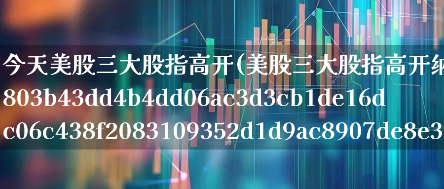 今天美股三大股指高开(美股三大股指高开纳指涨近1%第一共和银行跌近40%)_https://www.wanyuyiyao.com_科创板_第1张