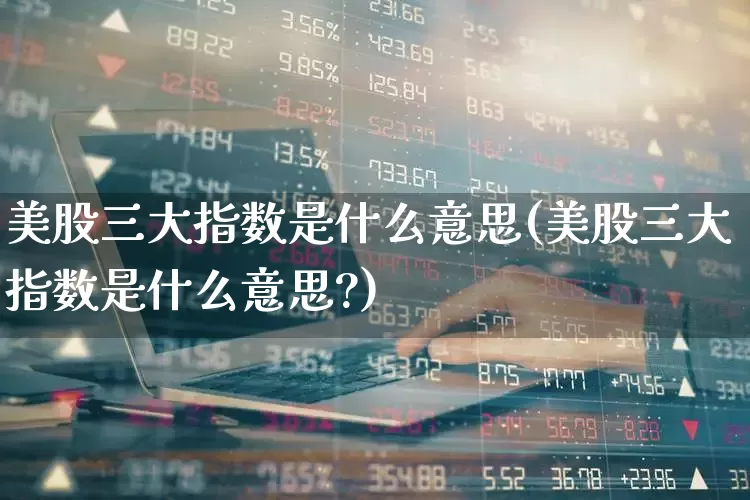 美股三大指数是什么意思(美股三大指数是什么意思?)_https://www.wanyuyiyao.com_上交所_第1张