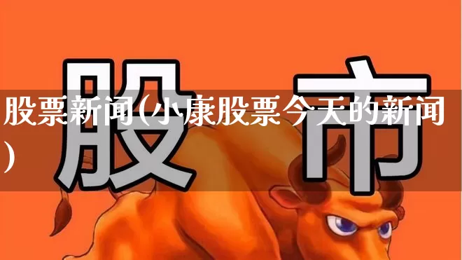 股票新闻(小康股票今天的新闻)_https://www.wanyuyiyao.com_创业板_第1张