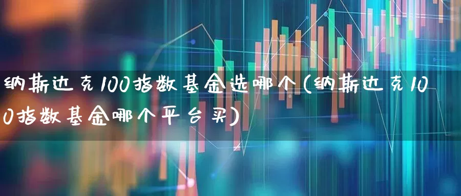 纳斯达克100指数基金选哪个(纳斯达克100指数基金哪个平台买)_https://www.wanyuyiyao.com_科创板_第1张