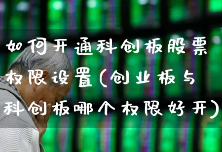 如何开通科创板股票权限设置(创业板与科创板哪个权限好开)_https://www.wanyuyiyao.com_创业板_第1张