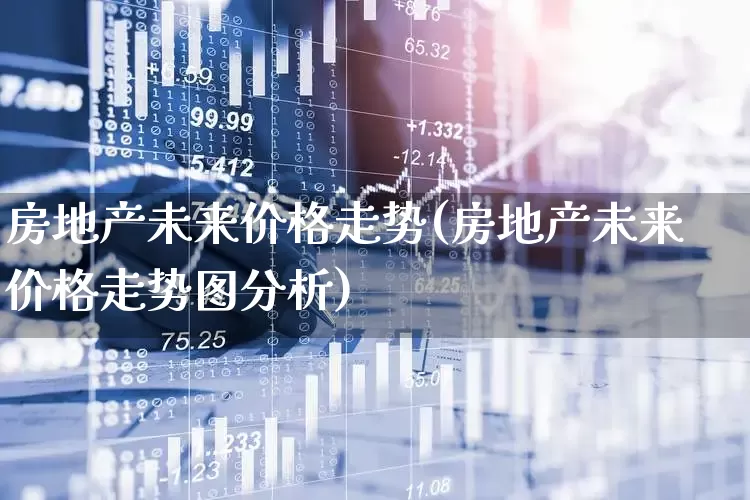 房地产未来价格走势(房地产未来价格走势图分析)_https://www.wanyuyiyao.com_上交所_第1张