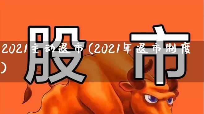 2021主动退市(2021年退市制度)_https://www.wanyuyiyao.com_科创板_第1张