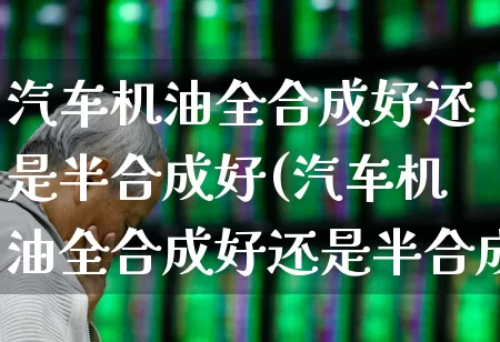 汽车机油全合成好还是半合成好(汽车机油全合成好还是半合成好价格)_https://www.wanyuyiyao.com_科创板_第1张