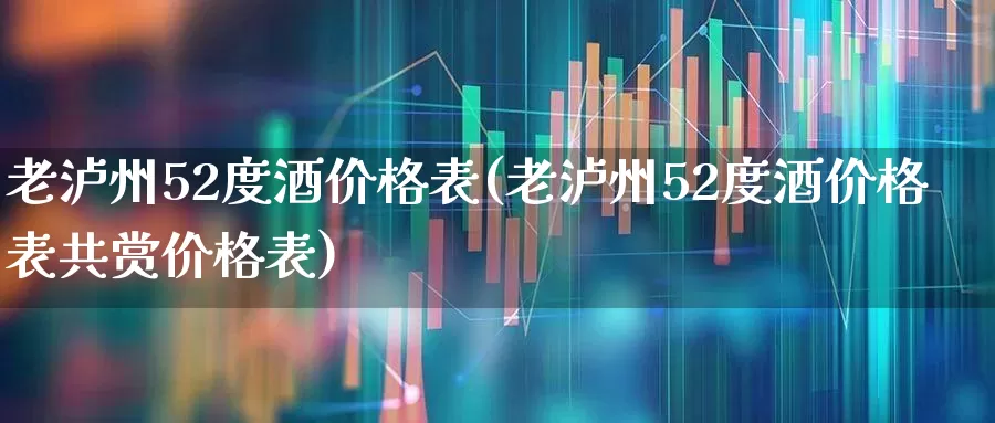 老泸州52度酒价格表(老泸州52度酒价格表共赏价格表)_https://www.wanyuyiyao.com_创业板_第1张