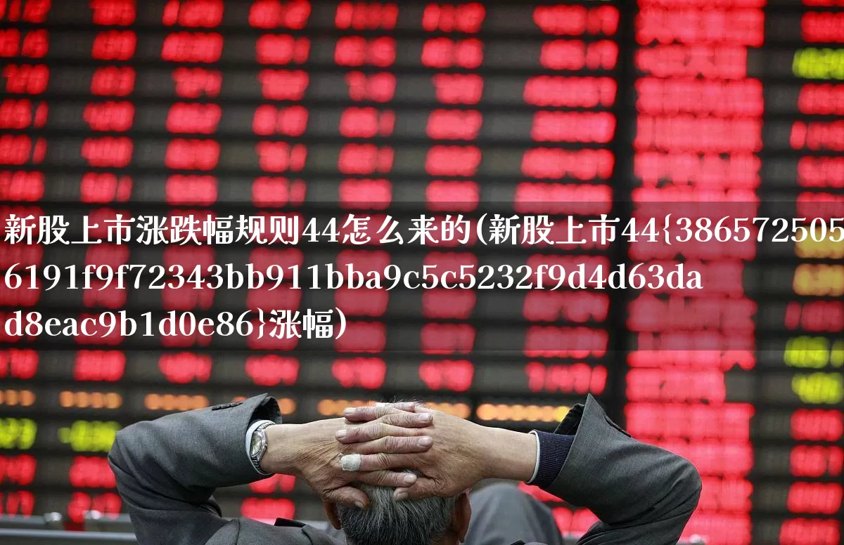 新股上市涨跌幅规则44怎么来的(新股上市44%涨幅)_https://www.wanyuyiyao.com_创业板_第1张