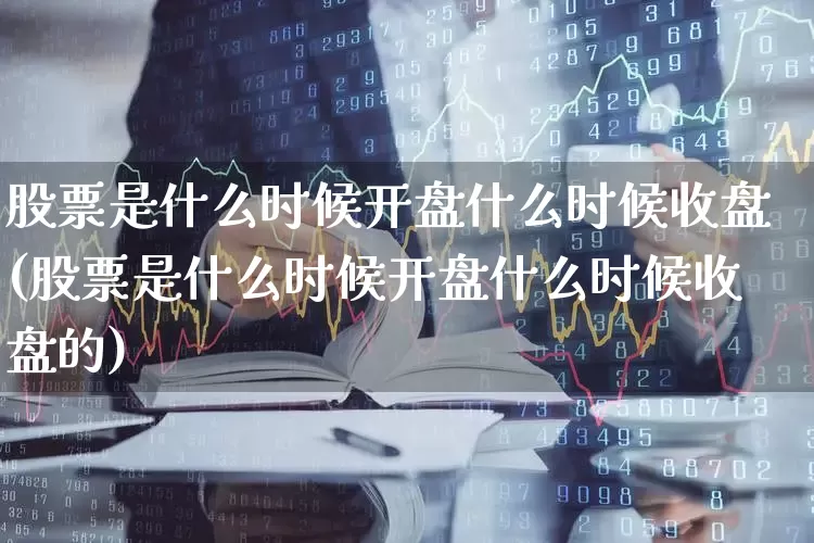 股票是什么时候开盘什么时候收盘(股票是什么时候开盘什么时候收盘的)_https://www.wanyuyiyao.com_创业板_第1张