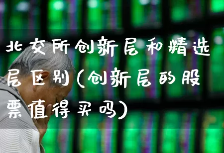 北交所创新层和精选层区别(创新层的股票值得买吗)_https://www.wanyuyiyao.com_上交所_第1张