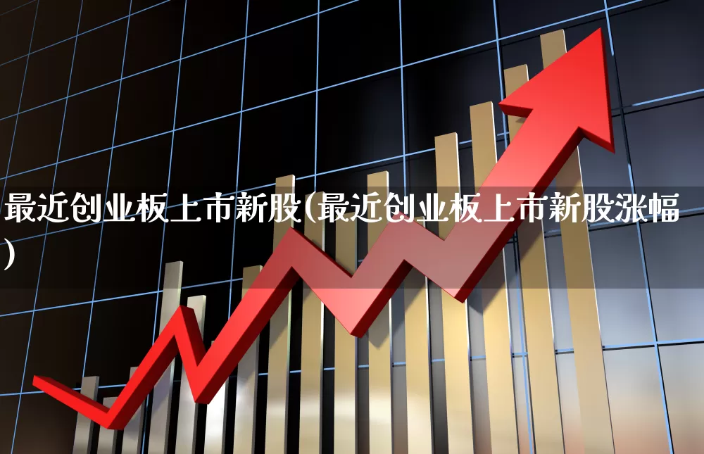最近创业板上市新股(最近创业板上市新股涨幅)_https://www.wanyuyiyao.com_科创板_第1张