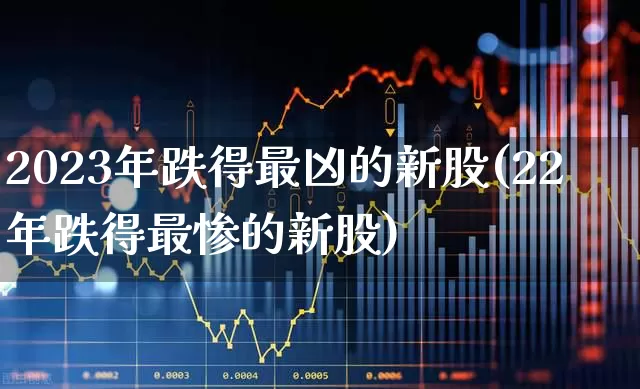 2023年跌得最凶的新股(22年跌得最惨的新股)_https://www.wanyuyiyao.com_北交所_第1张