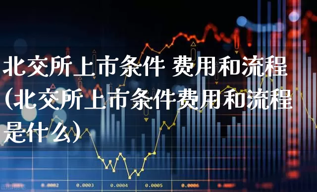 北交所上市条件 费用和流程(北交所上市条件费用和流程是什么)_https://www.wanyuyiyao.com_科创板_第1张