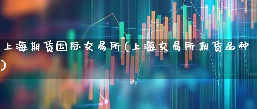 上海期货国际交易所(上海交易所期货品种)_https://www.wanyuyiyao.com_创业板_第1张