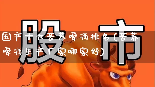 国产十大苦荞啤酒排名(苦荞啤酒生产厂家哪家好)_https://www.wanyuyiyao.com_上交所_第1张