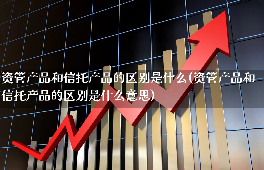 资管产品和信托产品的区别是什么(资管产品和信托产品的区别是什么意思)_https://www.wanyuyiyao.com_深交所_第1张
