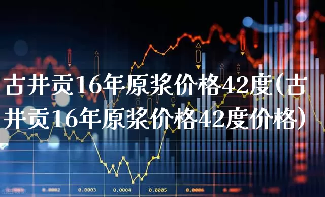 古井贡16年原浆价格42度(古井贡16年原浆价格42度价格)_https://www.wanyuyiyao.com_深交所_第1张