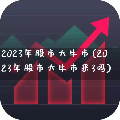 2023年股市大牛市(2023年股市大牛市来3吗)_https://www.wanyuyiyao.com_创业板_第1张