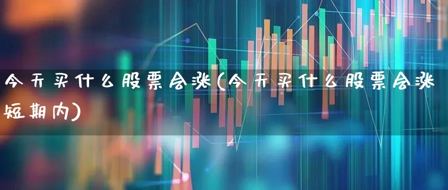 今天买什么股票会涨(今天买什么股票会涨短期内)_https://www.wanyuyiyao.com_创业板_第1张