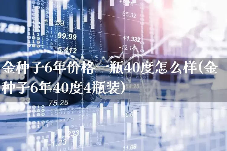 金种子6年价格一瓶40度怎么样(金种子6年40度4瓶装)_https://www.wanyuyiyao.com_深交所_第1张
