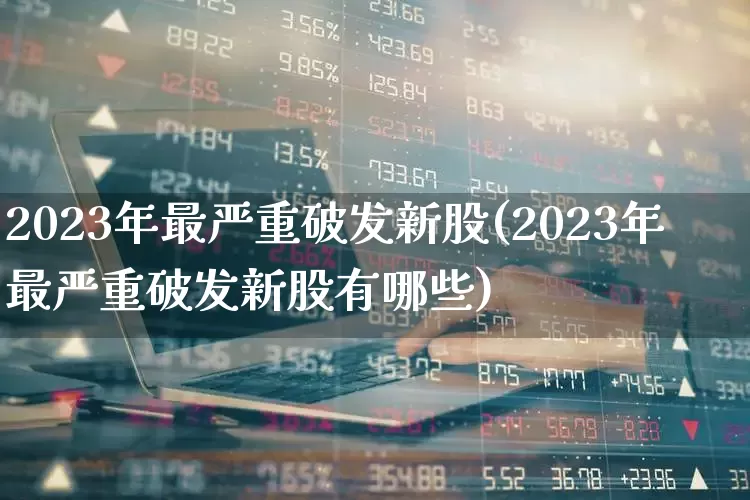 2023年最严重破发新股(2023年最严重破发新股有哪些)_https://www.wanyuyiyao.com_深交所_第1张