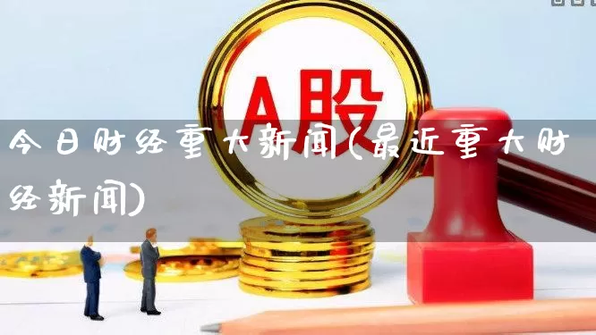 今日财经重大新闻(最近重大财经新闻)_https://www.wanyuyiyao.com_深交所_第1张